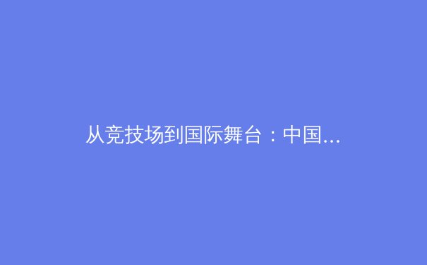 从竞技场到国际舞台：中国体育产业的新格局与未来挑战
